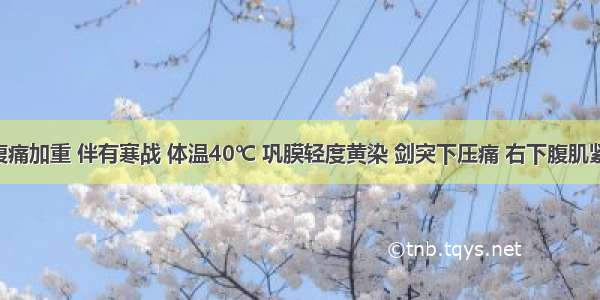 入院后腹痛加重 伴有寒战 体温40℃ 巩膜轻度黄染 剑突下压痛 右下腹肌紧张 右下