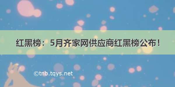 红黑榜：5月齐家网供应商红黑榜公布！