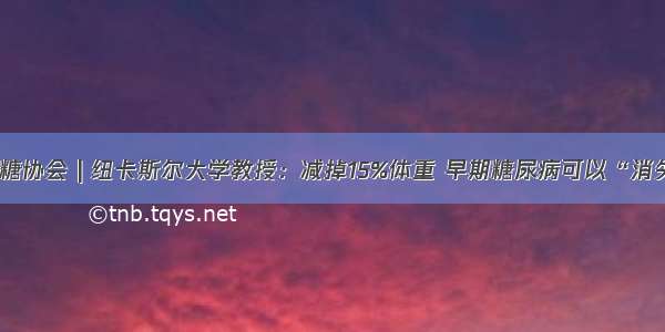 美糖协会 | 纽卡斯尔大学教授：减掉15%体重 早期糖尿病可以“消失”