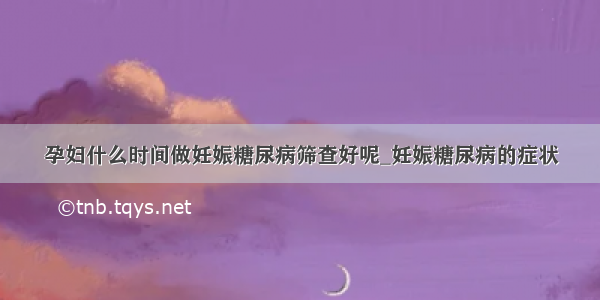 孕妇什么时间做妊娠糖尿病筛查好呢_妊娠糖尿病的症状