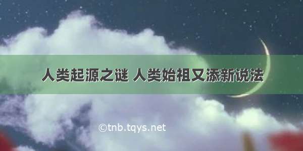 人类起源之谜 人类始祖又添新说法