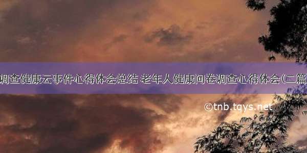 调查健康云事件心得体会总结 老年人健康问卷调查心得体会(二篇)