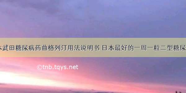 日本武田糖尿病药曲格列汀用法说明书 日本最好的一周一粒二型糖尿病药