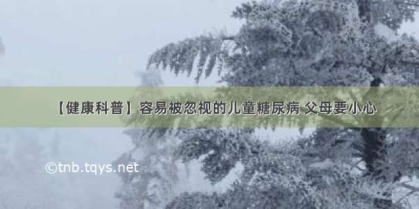 【健康科普】容易被忽视的儿童糖尿病 父母要小心