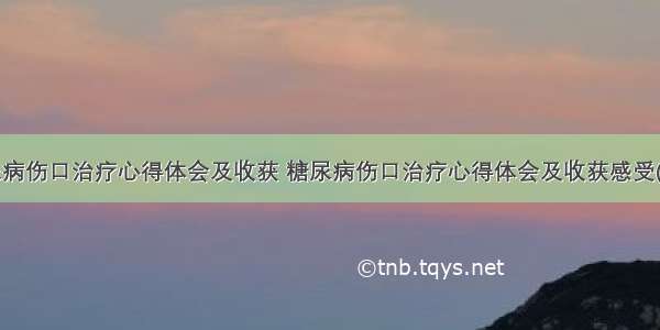 糖尿病伤口治疗心得体会及收获 糖尿病伤口治疗心得体会及收获感受(4篇)