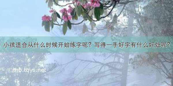 小孩适合从什么时候开始练字呢？写得一手好字有什么好处呢？