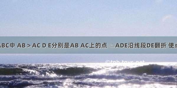 如图 在△ABC中 AB＞AC D E分别是AB AC上的点 △ADE沿线段DE翻折 使点A落在变B