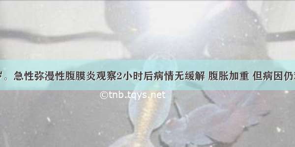 男性 59岁。急性弥漫性腹膜炎观察2小时后病情无缓解 腹胀加重 但病因仍难以确定。