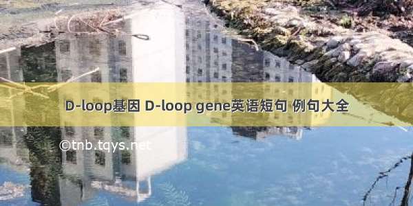 D-loop基因 D-loop gene英语短句 例句大全