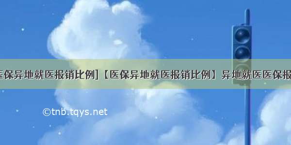 [职工医保异地就医报销比例]【医保异地就医报销比例】异地就医医保报销流程