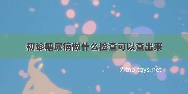 初诊糖尿病做什么检查可以查出来