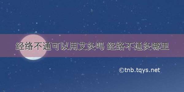 经络不通可以用艾灸吗 经络不通灸哪里