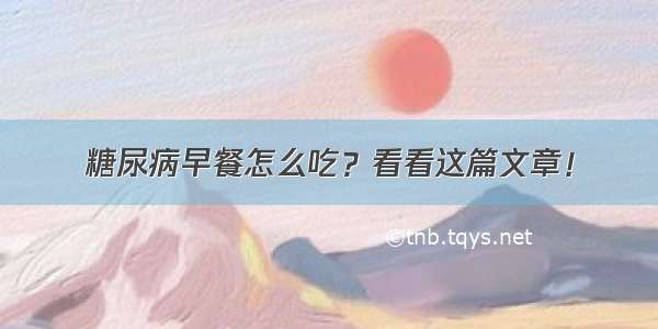 糖尿病早餐怎么吃？看看这篇文章！