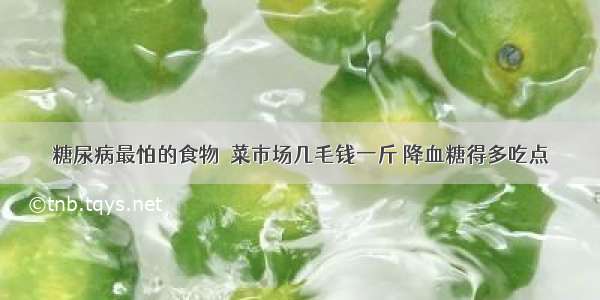 糖尿病最怕的食物  菜市场几毛钱一斤 降血糖得多吃点