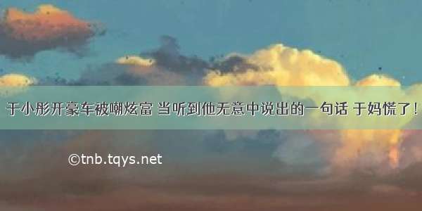 于小彤开豪车被嘲炫富 当听到他无意中说出的一句话 于妈慌了！