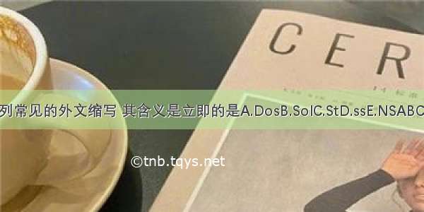 下列常见的外文缩写 其含义是立即的是A.DosB.SolC.StD.ssE.NSABCDE