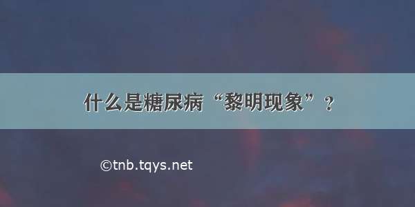 什么是糖尿病“黎明现象”？