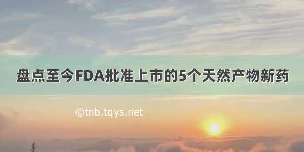 盘点至今FDA批准上市的5个天然产物新药