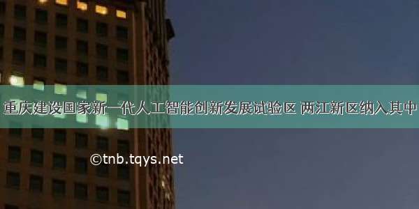 重庆建设国家新一代人工智能创新发展试验区 两江新区纳入其中