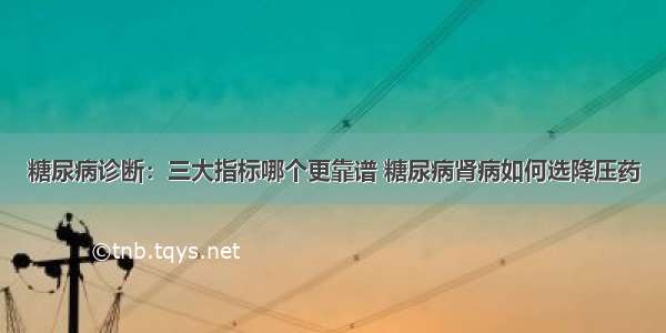 糖尿病诊断：三大指标哪个更靠谱 糖尿病肾病如何选降压药