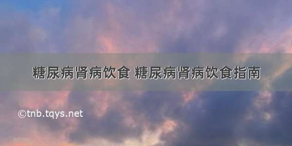 糖尿病肾病饮食 糖尿病肾病饮食指南