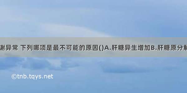 患者有糖代谢异常 下列哪项是最不可能的原因()A.肝糖异生增加B.肝糖原分解增加C.周围