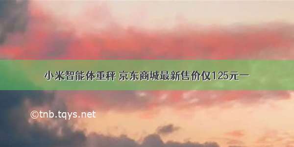 小米智能体重秤 京东商城最新售价仅125元一