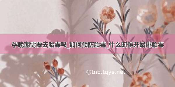 孕晚期需要去胎毒吗_如何预防胎毒_什么时候开始排胎毒