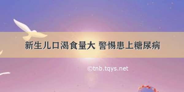 新生儿口渴食量大 警惕患上糖尿病