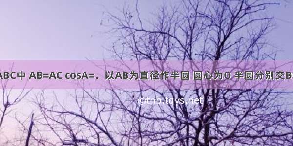 如图 在△ABC中 AB=AC cosA=．以AB为直径作半圆 圆心为O 半圆分别交BC AC于点D