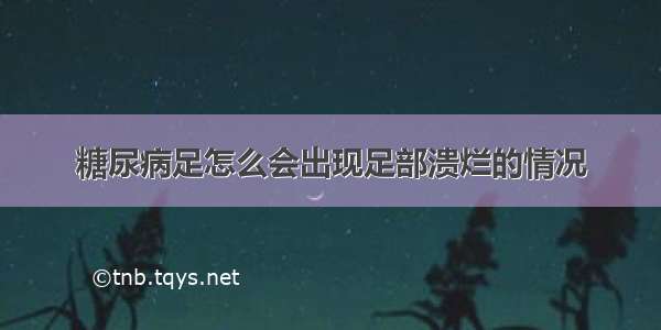 糖尿病足怎么会出现足部溃烂的情况