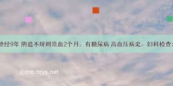 女 59岁。绝经9年 阴道不规则流血2个月。有糖尿病 高血压病史。妇科检查：外阴阴道