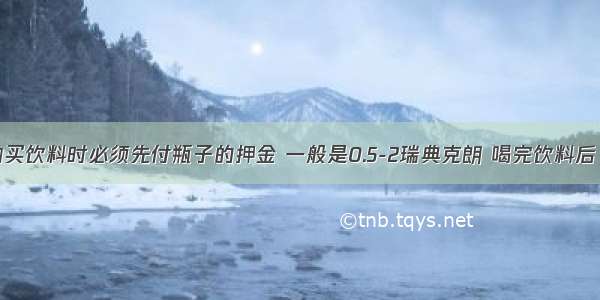 在瑞典 购买饮料时必须先付瓶子的押金 一般是0.5-2瑞典克朗 喝完饮料后 将瓶子投