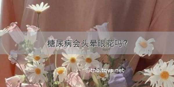 糖尿病会头晕眼花吗？