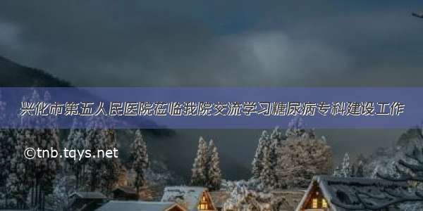 兴化市第五人民医院莅临我院交流学习糖尿病专科建设工作