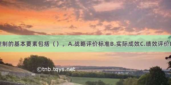 企业战略控制的基本要素包括（　　）。A.战略评价标准B.实际成效C.绩效评价D.越过目标