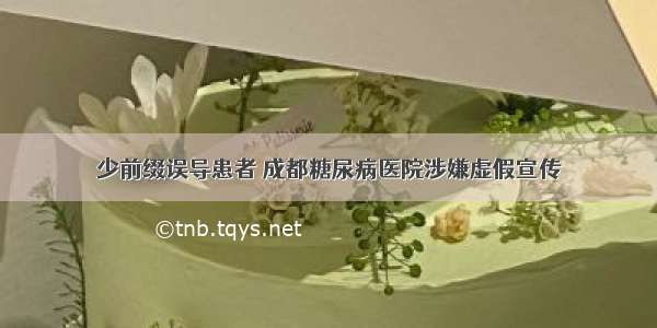 少前缀误导患者 成都糖尿病医院涉嫌虚假宣传