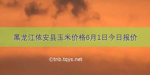 黑龙江依安县玉米价格6月1日今日报价