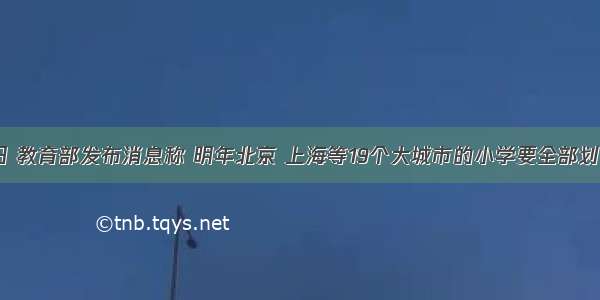 2月17日 教育部发布消息称 明年北京 上海等19个大城市的小学要全部划片就近