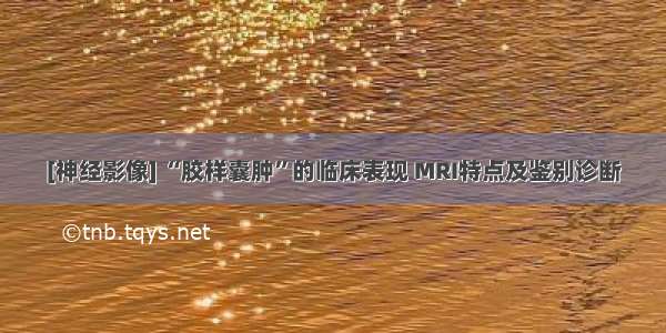 [神经影像] “胶样囊肿”的临床表现 MRI特点及鉴别诊断