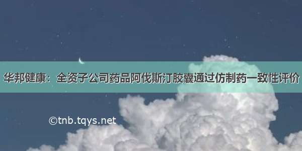 华邦健康：全资子公司药品阿伐斯汀胶囊通过仿制药一致性评价