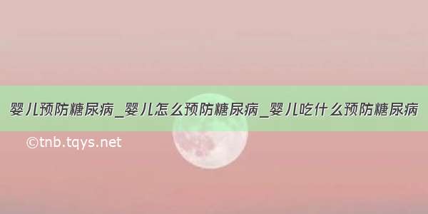 婴儿预防糖尿病_婴儿怎么预防糖尿病_婴儿吃什么预防糖尿病