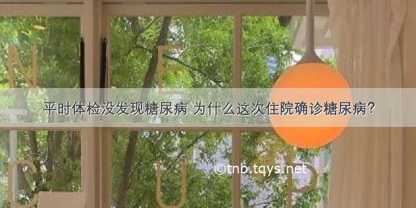 平时体检没发现糖尿病 为什么这次住院确诊糖尿病？