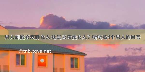 男人到底喜欢胖女人 还是喜欢瘦女人？听听这4个男人的回答