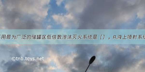 目前 国内采用最为广泛的储罐区低倍数泡沫灭火系统是（）。A.液上喷射系统B.液下喷射