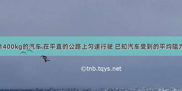 一辆质量为1400kg的汽车 在平直的公路上匀速行驶 已知汽车受到的平均阻力是车重的0.