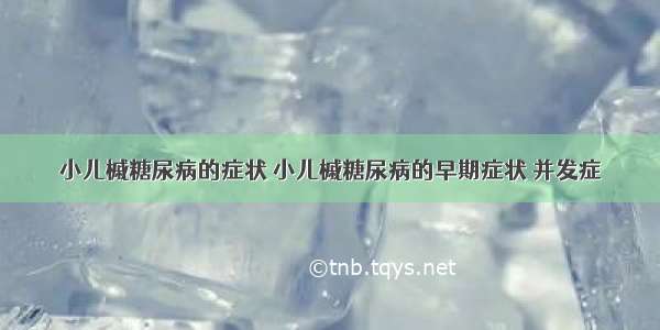 小儿槭糖尿病的症状 小儿槭糖尿病的早期症状 并发症