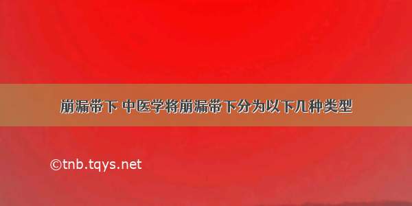 崩漏带下 中医学将崩漏带下分为以下几种类型