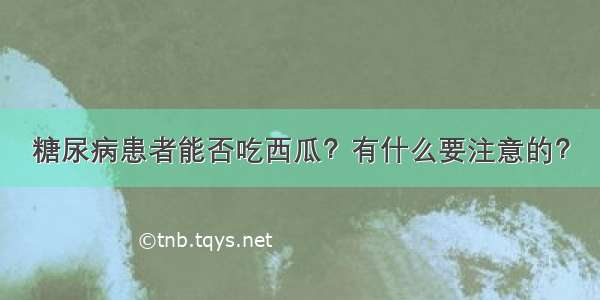 糖尿病患者能否吃西瓜？有什么要注意的？