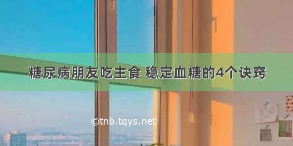 糖尿病朋友吃主食 稳定血糖的4个诀窍